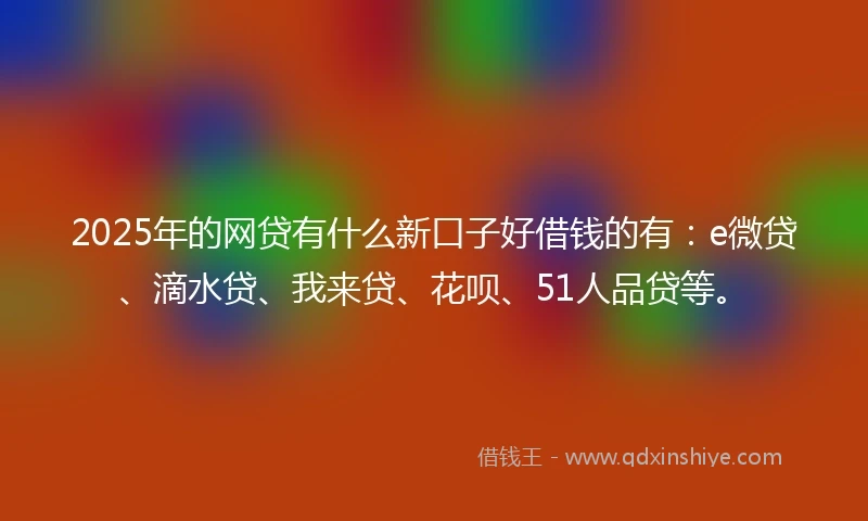 2025年的网贷有什么新口子好借钱的有：e微贷、滴水贷、我来贷、花呗、51人品贷等。