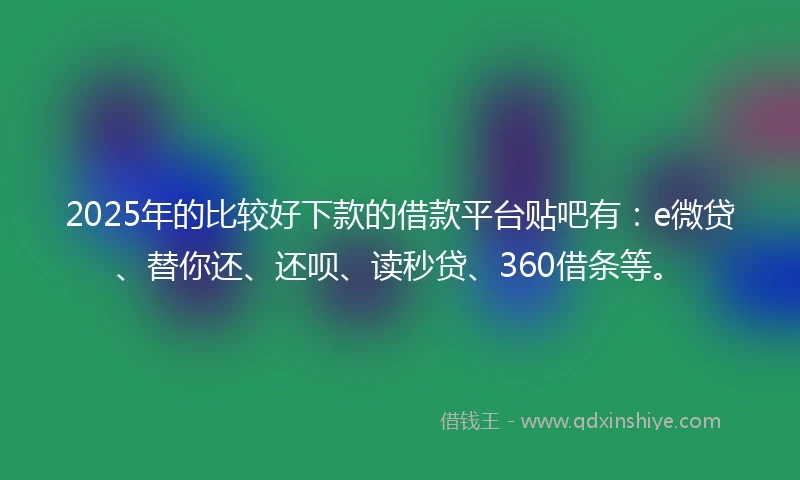 2025年的比较好下款的借款平台贴吧有：e微贷、替你还、还呗、读秒贷、360借条等。