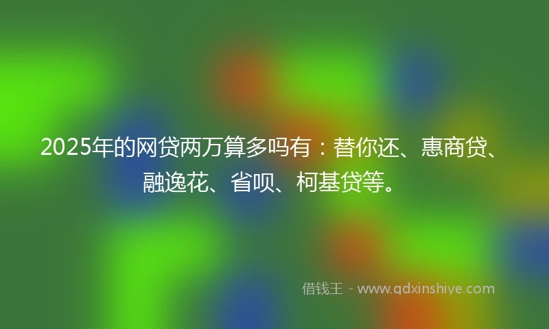2025年的网贷两万算多吗有：替你还、惠商贷、融逸花、省呗、柯基贷等。