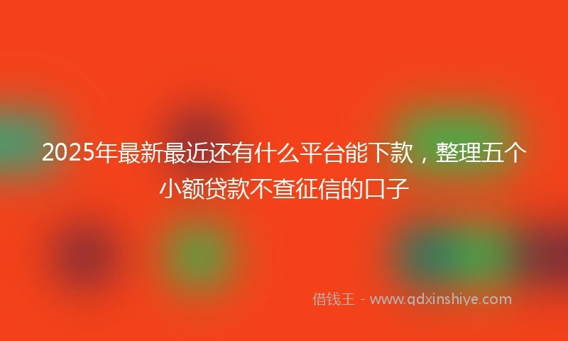 2025年最新最近还有什么平台能下款，整理五个小额贷款不查征信的口子