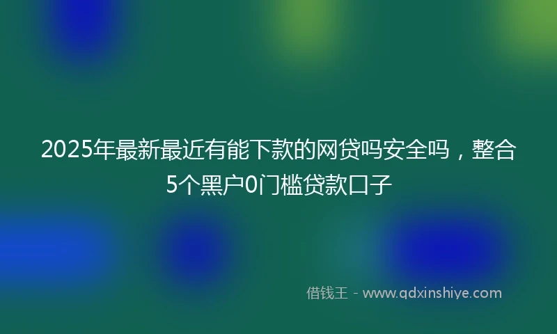 2025年最新最近有能下款的网贷吗安全吗，整合5个黑户0门槛贷款口子