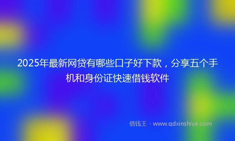 2025年最新网贷有哪些口子好下款，分享五个手机和身份证快速借钱软件