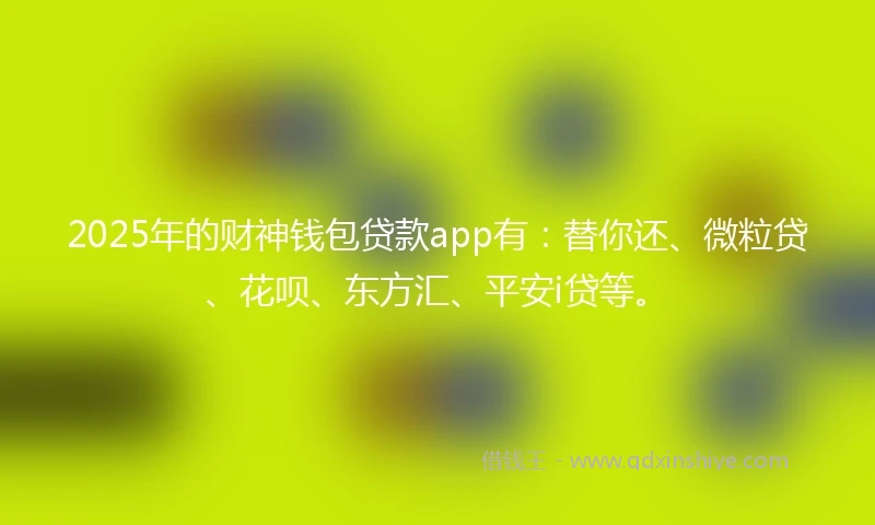 2025年的财神钱包贷款app有：替你还、微粒贷、花呗、东方汇、平安i贷等。