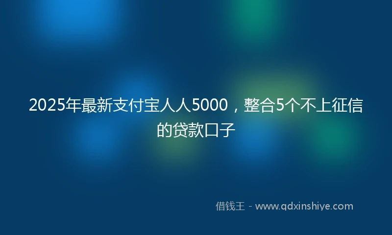 2025年最新支付宝人人5000，整合5个不上征信的贷款口子