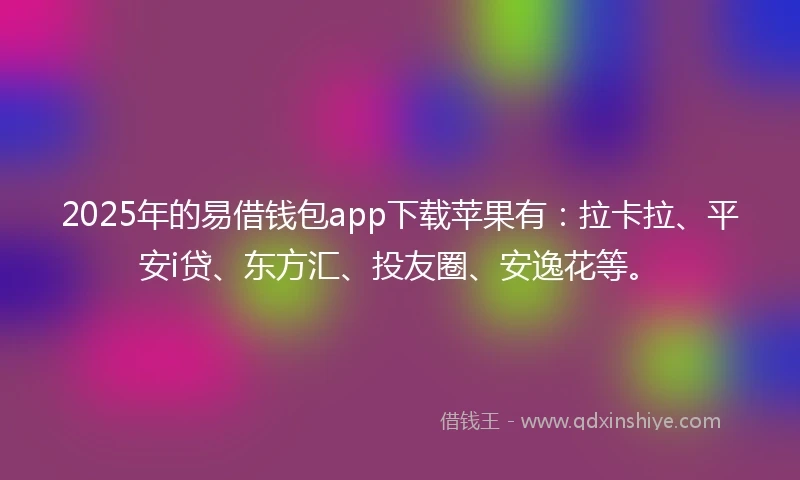 2025年的易借钱包app下载苹果有：拉卡拉、平安i贷、东方汇、投友圈、安逸花等。