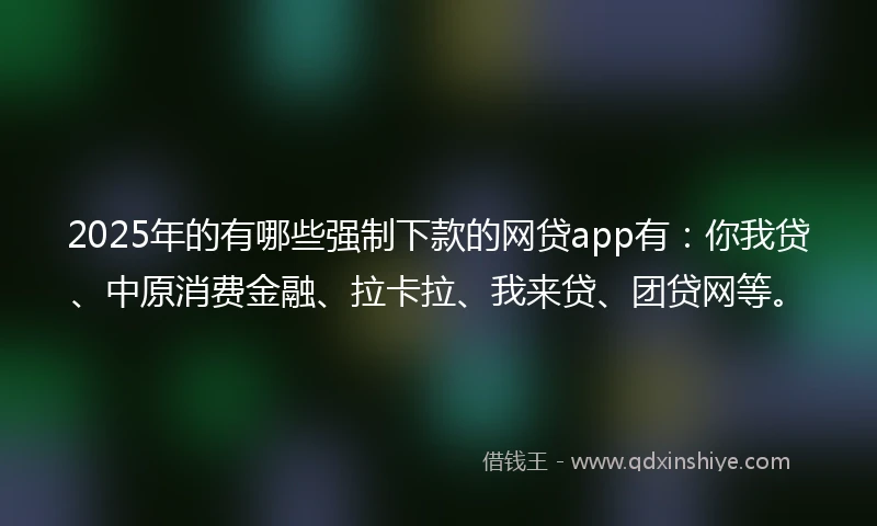 2025年的有哪些强制下款的网贷app有：你我贷、中原消费金融、拉卡拉、我来贷、团贷网等。