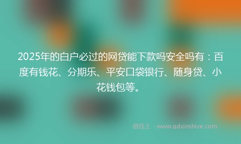2025年的白户必过的网贷能下款吗安全吗有：百度有钱花、分期乐、平安口袋银行、随身贷、小花钱包等。