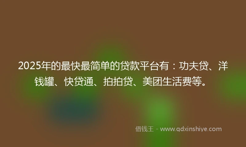 2025年的最快最简单的贷款平台有：功夫贷、洋钱罐、快贷通、拍拍贷、美团生活费等。