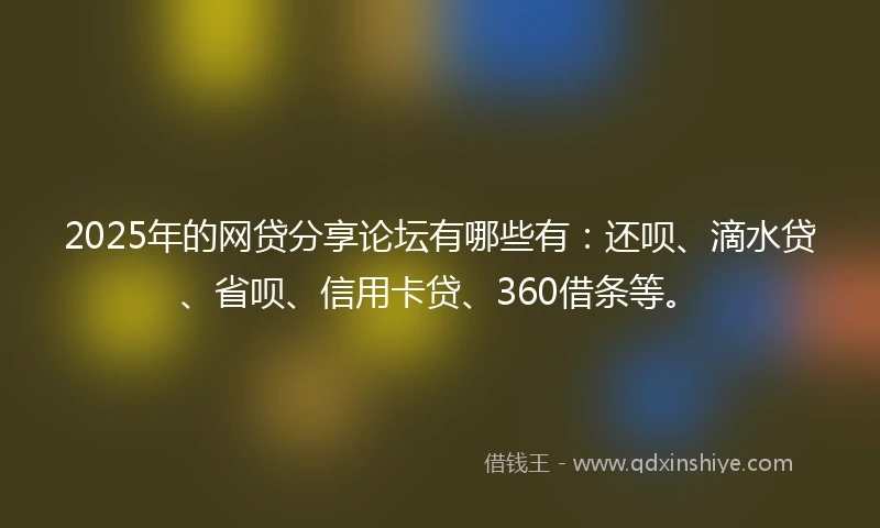 2025年的网贷分享论坛有哪些有：还呗、滴水贷、省呗、信用卡贷、360借条等。