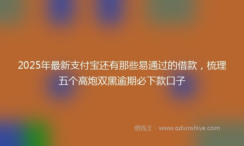 2025年最新支付宝还有那些易通过的借款，梳理五个高炮双黑逾期必下款口子