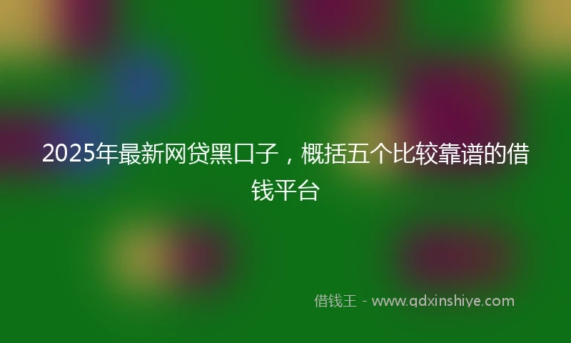 2025年最新网贷黑口子,概括五个比较靠谱的借钱平台