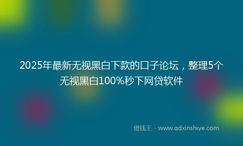 2025年最新无视黑白下款的口子论坛，整理5个无视黑白100%秒下网贷软件