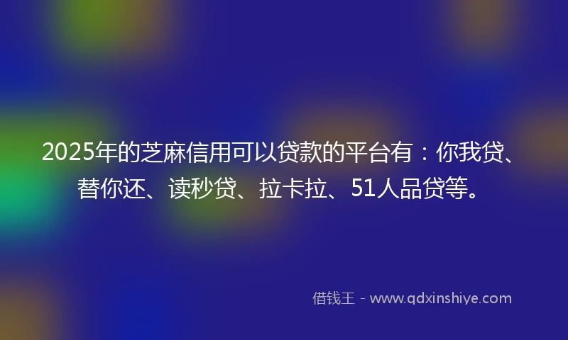2025年的芝麻信用可以贷款的平台有：你我贷、替你还、读秒贷、拉卡拉、51人品贷等。