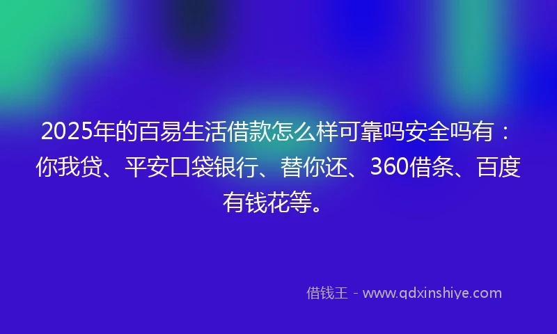 2025年的百易生活借款怎么样可靠吗安全吗有：你我贷、平安口袋银行、替你还、360借条、百度有钱花等。