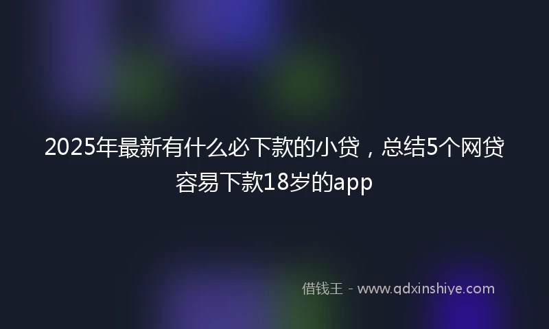 2025年最新有什么必下款的小贷，总结5个网贷容易下款18岁的app