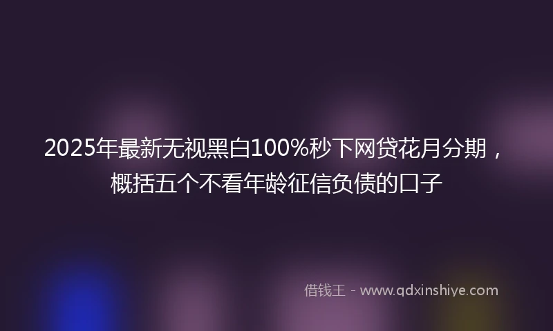 2025年最新无视黑白100%秒下网贷花月分期，概括五个不看年龄征信负债的口子