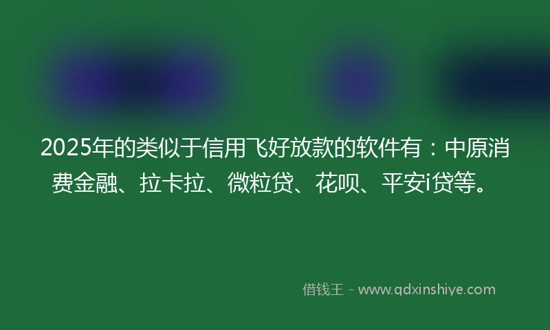2025年的类似于信用飞好放款的软件有：中原消费金融、拉卡拉、微粒贷、花呗、平安i贷等。
