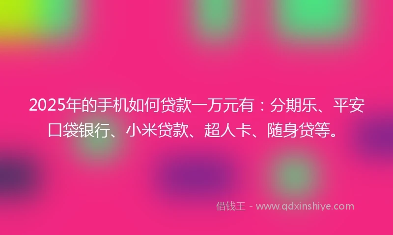 2025年的手机如何贷款一万元有：分期乐、平安口袋银行、小米贷款、超人卡、随身贷等。