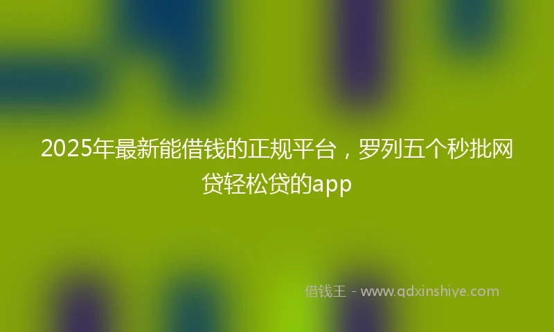 2025年最新能借钱的正规平台，罗列五个秒批网贷轻松贷的app