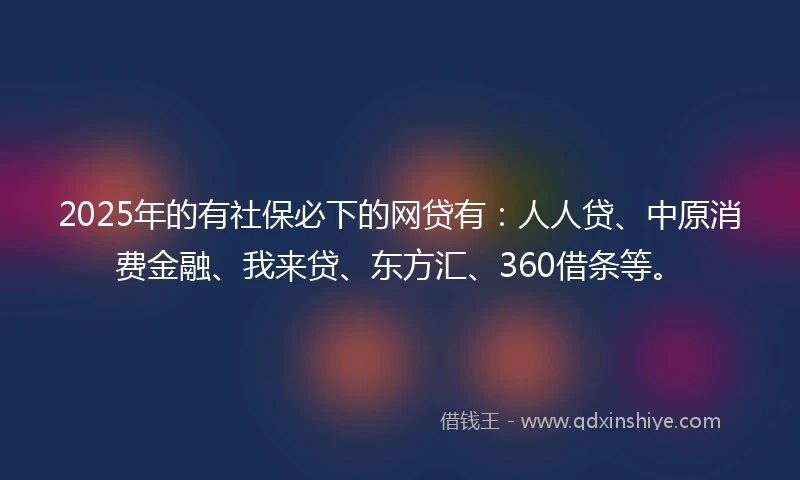 2025年的有社保必下的网贷有：人人贷、中原消费金融、我来贷、东方汇、360借条等。