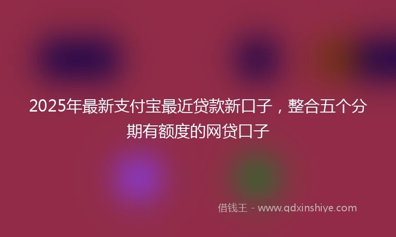 2025年最新支付宝最近贷款新口子，整合五个分期有额度的网贷口子