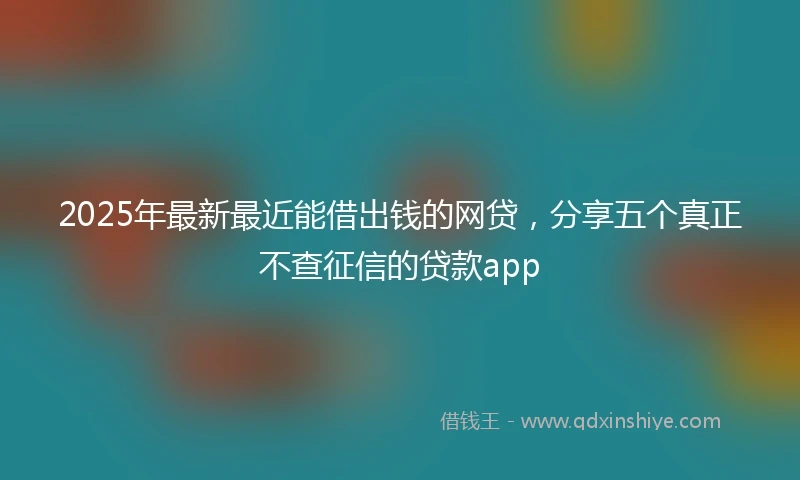 2025年最新最近能借出钱的网贷，分享五个真正不查征信的贷款app