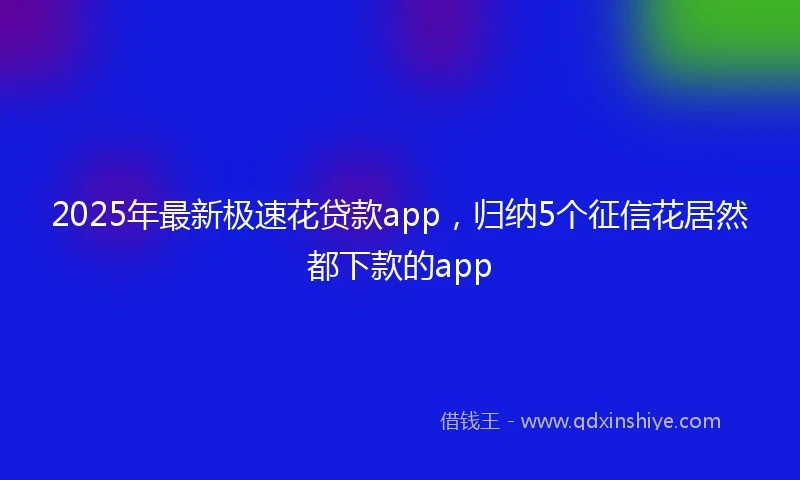2025年最新极速花贷款app，归纳5个征信花居然都下款的app