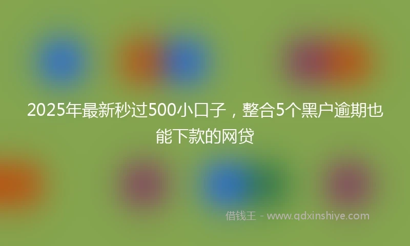2025年最新秒过500小口子，整合5个黑户逾期也能下款的网贷