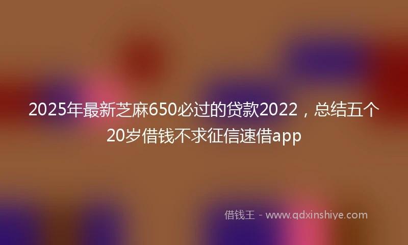 2025年最新芝麻650必过的贷款2022，总结五个20岁借钱不求征信速借app