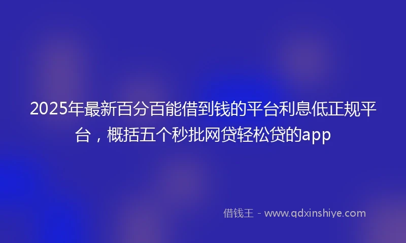 2025年最新百分百能借到钱的平台利息低正规平台，概括五个秒批网贷轻松贷的app