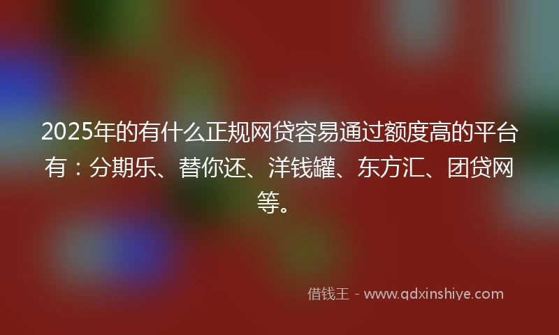2025年的有什么正规网贷容易通过额度高的平台有：分期乐、替你还、洋钱罐、东方汇、团贷网等。