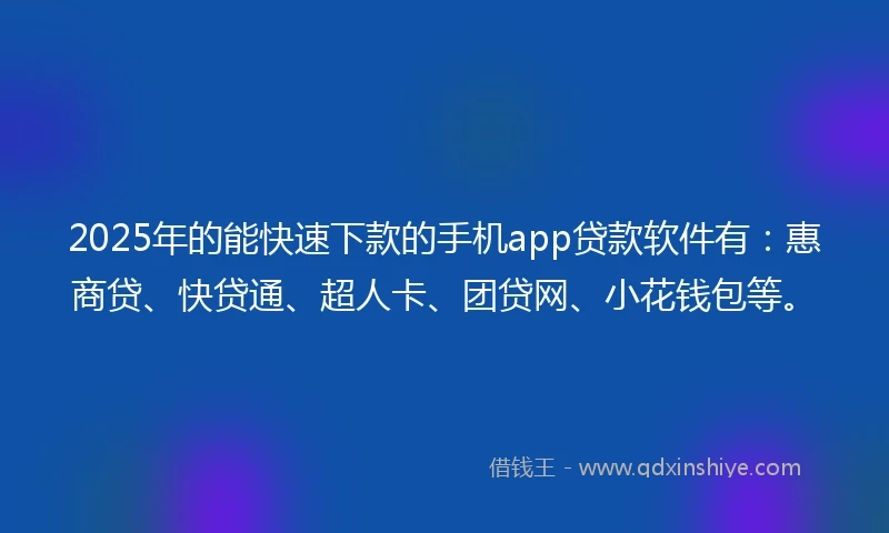 2025年的能快速下款的手机app贷款软件有：惠商贷、快贷通、超人卡、团贷网、小花钱包等。