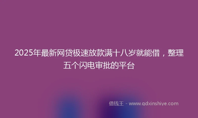 2025年最新网贷极速放款满十八岁就能借，整理五个闪电审批的平台