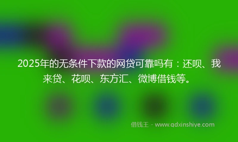 2025年的无条件下款的网贷可靠吗有：还呗、我来贷、花呗、东方汇、微博借钱等。