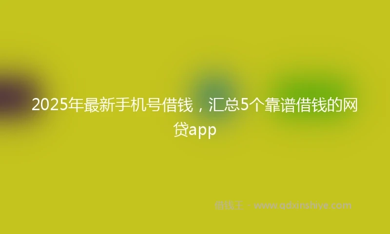 2025年最新手机号借钱，汇总5个靠谱借钱的网贷app