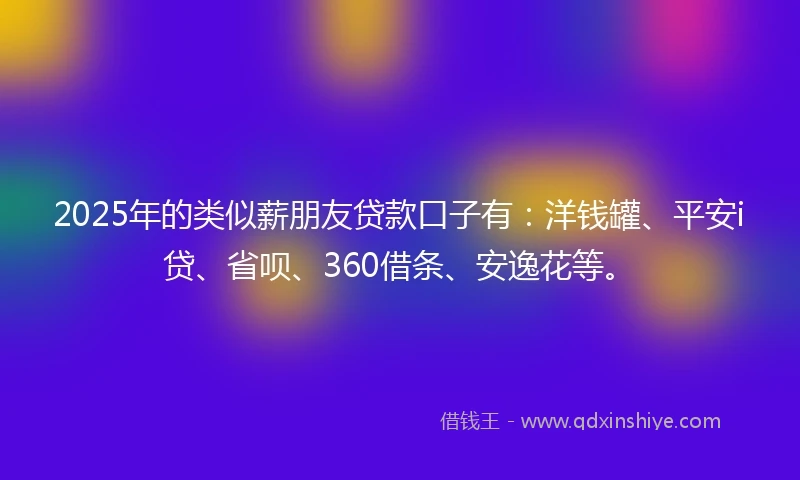 2025年的类似薪朋友贷款口子有：洋钱罐、平安i贷、省呗、360借条、安逸花等。