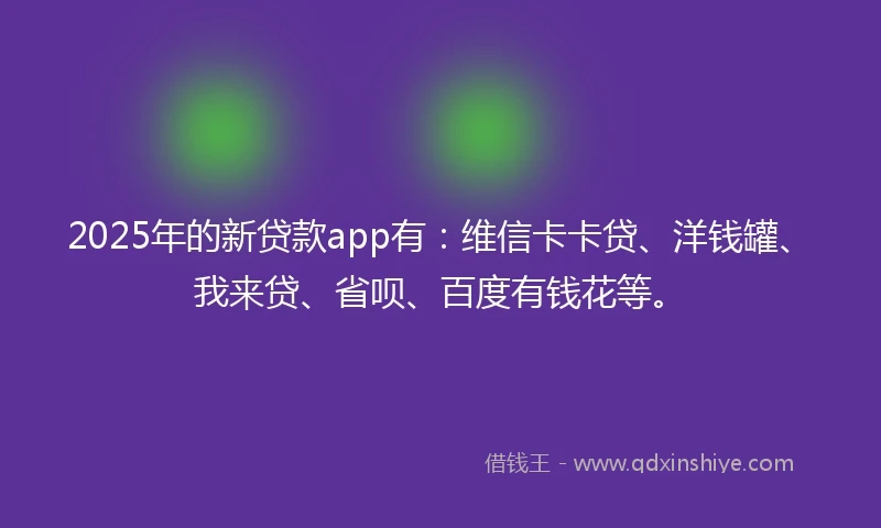 2025年的新贷款app有：维信卡卡贷、洋钱罐、我来贷、省呗、百度有钱花等。