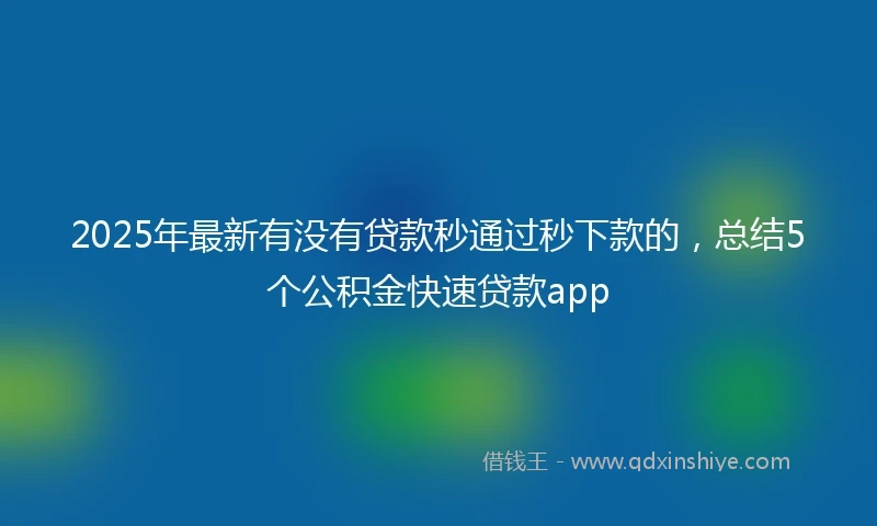2025年最新有没有贷款秒通过秒下款的，总结5个公积金快速贷款app