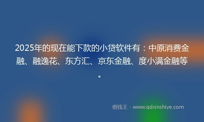 2025年的现在能下款的小贷软件有：中原消费金融、融逸花、东方汇、京东金融、度小满金融等。