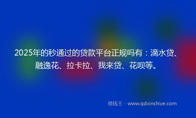 2025年的秒通过的贷款平台正规吗有：滴水贷、融逸花、拉卡拉、我来贷、花呗等。