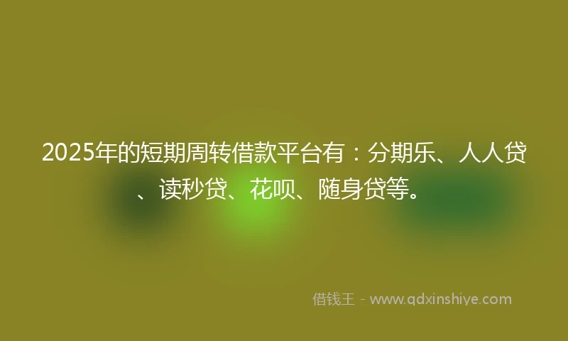 2025年的短期周转借款平台有：分期乐、人人贷、读秒贷、花呗、随身贷等。