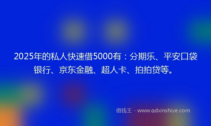 2025年的私人快速借5000有：分期乐、平安口袋银行、京东金融、超人卡、拍拍贷等。