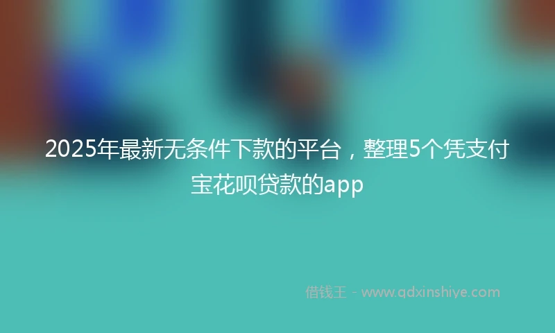 2025年最新无条件下款的平台，整理5个凭支付宝花呗贷款的app