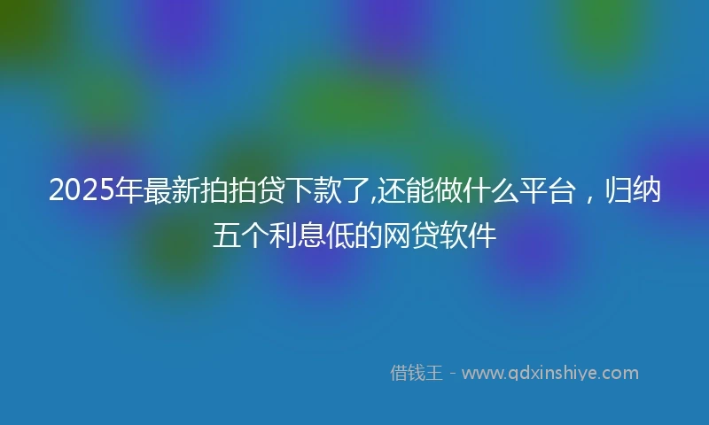 2025年最新拍拍贷下款了,还能做什么平台，归纳五个利息低的网贷软件