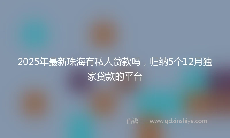 2025年最新珠海有私人贷款吗，归纳5个12月独家贷款的平台