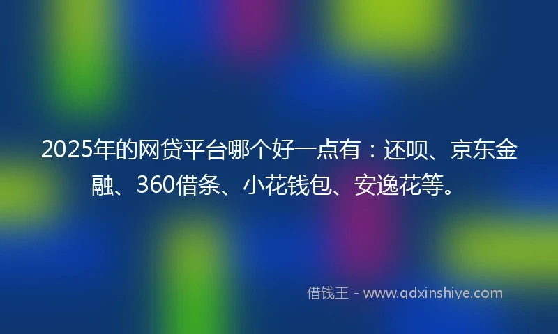 2025年的网贷平台哪个好一点有：还呗、京东金融、360借条、小花钱包、安逸花等。