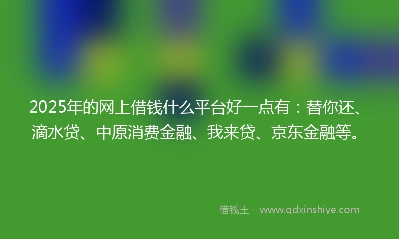 2025年的网上借钱什么平台好一点有：替你还、滴水贷、中原消费金融、我来贷、京东金融等。