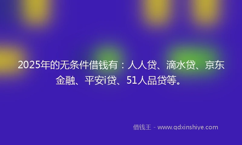 2025年的无条件借钱有：人人贷、滴水贷、京东金融、平安i贷、51人品贷等。
