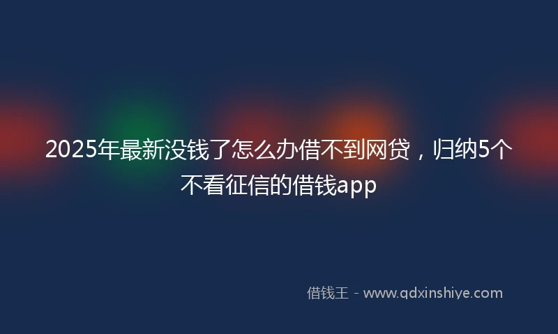 2025年最新没钱了怎么办借不到网贷，归纳5个不看征信的借钱app