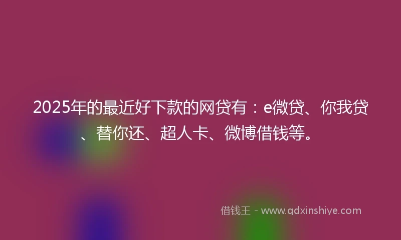 2025年的最近好下款的网贷有：e微贷、你我贷、替你还、超人卡、微博借钱等。
